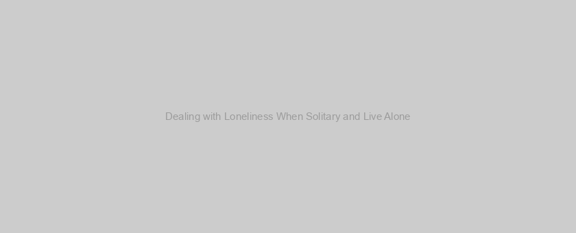 Dealing with Loneliness When Solitary and Live Alone